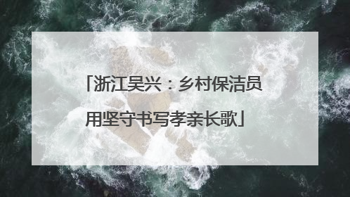 浙江吴兴：乡村保洁员用坚守书写孝亲长歌