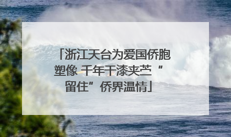 浙江天台为爱国侨胞塑像 千年干漆夹苎“留住”侨界温情