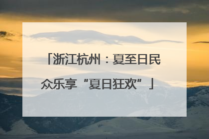 浙江杭州：夏至日民众乐享“夏日狂欢”