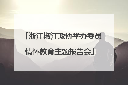浙江椒江政协举办委员情怀教育主题报告会