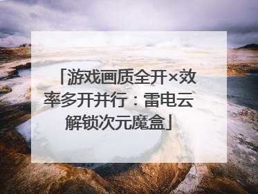 游戏画质全开×效率多开并行：雷电云解锁次元魔盒