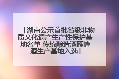 湖南公示首批省级非物质文化遗产生产性保护基地名单 传统酿造酒雁峰酒生产基地入选