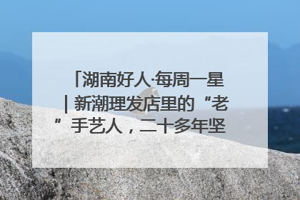 湖南好人·每周一星｜新潮理发店里的“老”手艺人，二十多年坚持5元理发不涨价