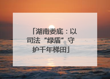 湖南娄底：以司法“绿盾”守护千年梯田