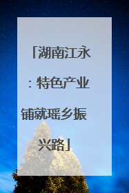 湖南江永：特色产业铺就瑶乡振兴路