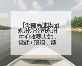 湖南高速集团永州分公司永州中心收费大站：党建+班组，焕发内在活力