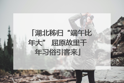 湖北秭归“端午比年大” 屈原故里千年习俗引客来