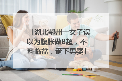 湖北鄂州一女子误以为腹胀做B超，不料临盆，诞下男婴