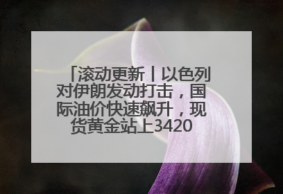 滚动更新丨以色列对伊朗发动打击，国际油价快速飙升，现货黄金站上3420美元/盎司