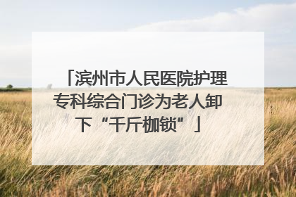 滨州市人民医院护理专科综合门诊为老人卸下“千斤枷锁”