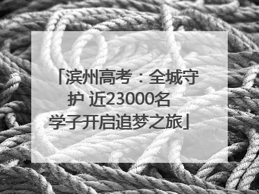 滨州高考：全城守护 近23000名学子开启追梦之旅