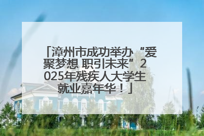 漳州市成功举办“爱聚梦想 职引未来”2025年残疾人大学生就业嘉年华！