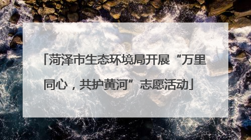 菏泽市生态环境局开展“万里同心，共护黄河”志愿活动