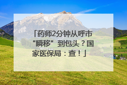 药师2分钟从呼市“瞬移”到包头？国家医保局：查！