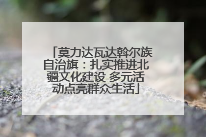 莫力达瓦达斡尔族自治旗：扎实推进北疆文化建设 多元活动点亮群众生活