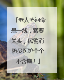 老人坠河命悬一线，紧要关头，民警消防员医护个个不含糊！