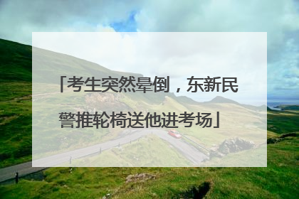 考生突然晕倒，东新民警推轮椅送他进考场