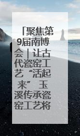 聚焦第9届南博会｜让古代瓷窑工艺“活起来” 玉溪传承瓷窑工艺将出展南博会