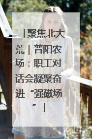 聚焦北大荒｜普阳农场：职工对话会凝聚奋进“强磁场”
