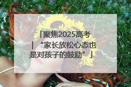 聚焦2025高考｜“家长放松心态也是对孩子的鼓励”