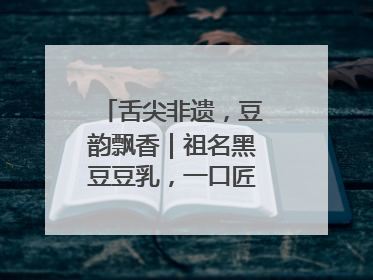舌尖非遗，豆韵飘香｜祖名黑豆豆乳，一口匠心好滋味