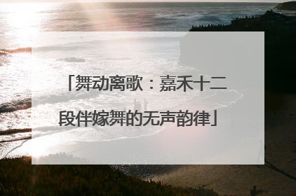 舞动离歌：嘉禾十二段伴嫁舞的无声韵律