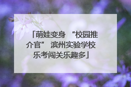 萌娃变身 “校园推介官” 滨州实验学校乐考闯关乐趣多