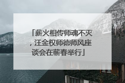 薪火相传师魂不灭，汪金权师德师风座谈会在蕲春举行