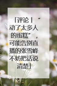 评论丨“动了太多人的蛋糕”，可能告别直播的张雪峰不妨把话说清楚