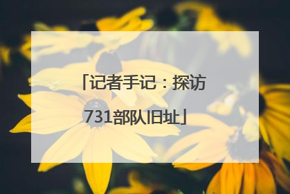 记者手记：探访731部队旧址