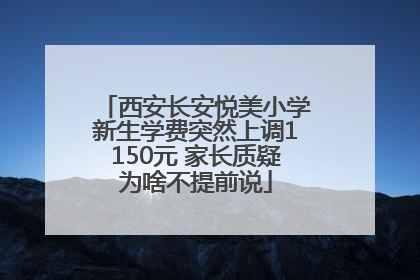 西安长安悦美小学新生学费突然上调1150元 家长质疑为啥不提前说
