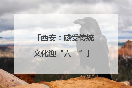西安：感受传统文化迎“六一”