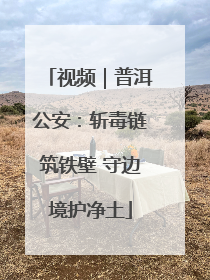 视频｜普洱公安：斩毒链筑铁壁 守边境护净土