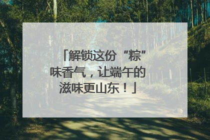 解锁这份“粽”味香气，让端午的滋味更山东！