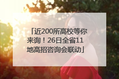 近200所高校等你来询！26日全省11地高招咨询会联动