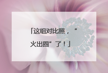 这组对比照，“火出圈”了！