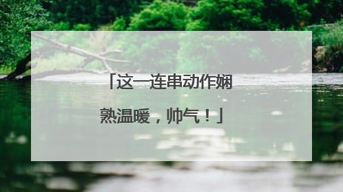 这一连串动作娴熟温暖，帅气！