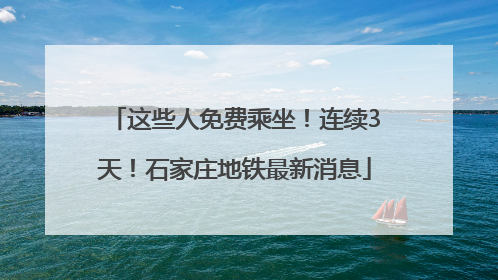 这些人免费乘坐！连续3天！石家庄地铁最新消息