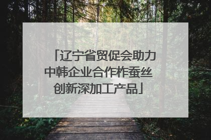 辽宁省贸促会助力中韩企业合作柞蚕丝创新深加工产品