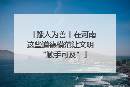 豫人为善丨在河南这些道德模范让文明“触手可及”