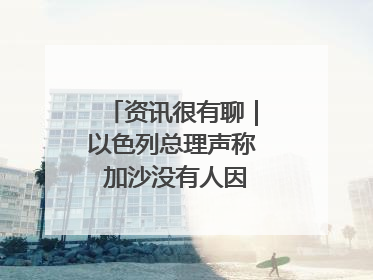 资讯很有聊｜以色列总理声称 加沙没有人因饥饿而消瘦