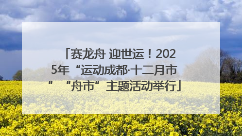 赛龙舟 迎世运！2025年“运动成都·十二月市”“舟市”主题活动举行