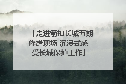 走进箭扣长城五期修缮现场 沉浸式感受长城保护工作