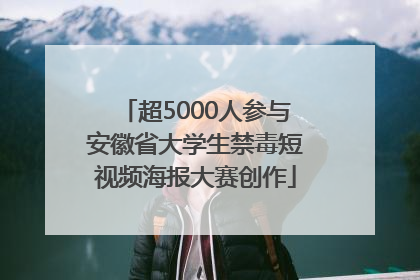 超5000人参与安徽省大学生禁毒短视频海报大赛创作