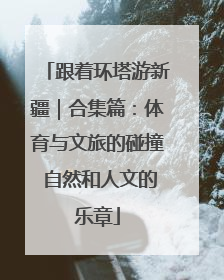 跟着环塔游新疆｜合集篇：体育与文旅的碰撞 自然和人文的乐章