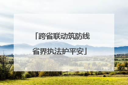 跨省联动筑防线 省界执法护平安