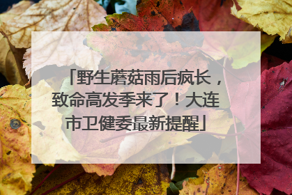 野生蘑菇雨后疯长，致命高发季来了！大连市卫健委最新提醒