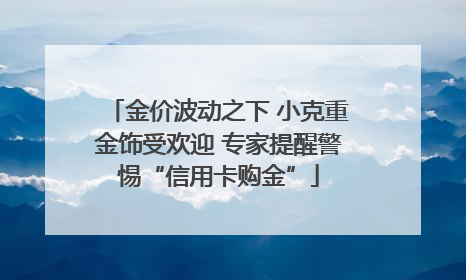 金价波动之下 小克重金饰受欢迎 专家提醒警惕“信用卡购金”