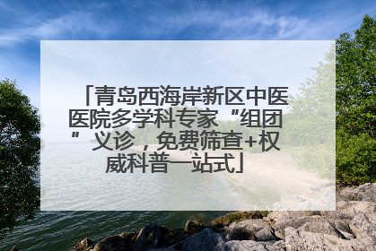 青岛西海岸新区中医医院多学科专家“组团”义诊，免费筛查+权威科普一站式