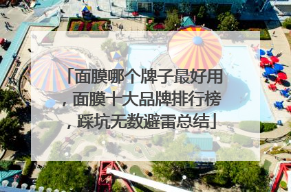 面膜哪个牌子最好用，面膜十大品牌排行榜，踩坑无数避雷总结